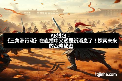 AB钱包：《三角洲行动》在直播中又透露新消息了！探索未来的战略秘密