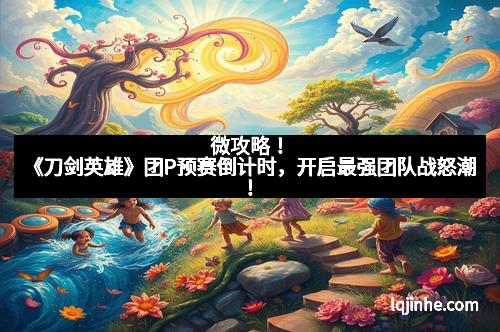 微攻略！《刀剑英雄》团P预赛倒计时，开启最强团队战怒潮！