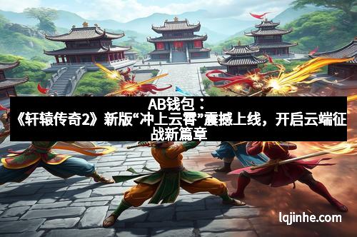 AB钱包：《轩辕传奇2》新版“冲上云霄”震撼上线，开启云端征战新篇章